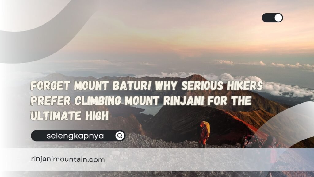 Forget Mount Batur! Why Serious Hikers Prefer Climbing Mount Rinjani for the Ultimate High